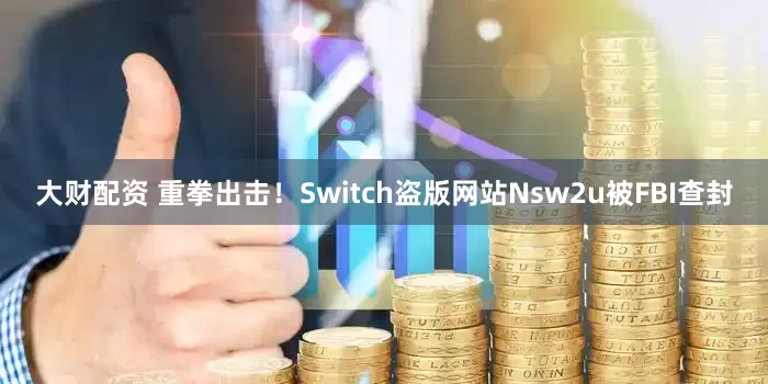 大财配资 重拳出击！Switch盗版网站Nsw2u被FBI查封