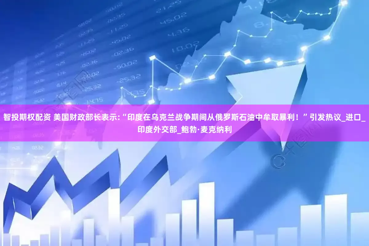 智投期权配资 美国财政部长表示:“印度在乌克兰战争期间从俄罗斯石油中牟取暴利！”引发热议_进口_印度外交部_鲍勃·麦克纳利