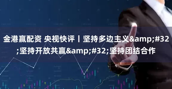 金港赢配资 央视快评丨坚持多边主义&#32;坚持开放共赢&#32;坚持团结合作