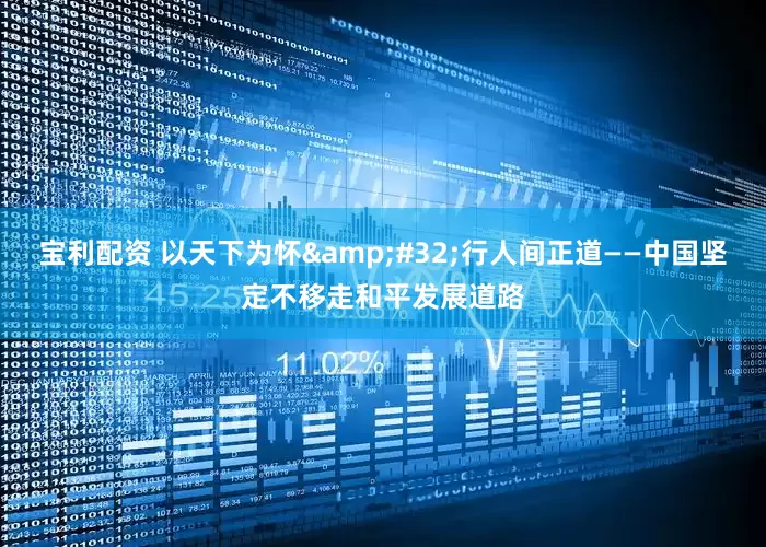 宝利配资 以天下为怀&#32;行人间正道——中国坚定不移走和平发展道路