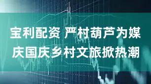 宝利配资 严村葫芦为媒庆国庆乡村文旅掀热潮