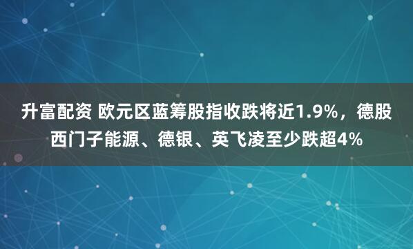 升富配资 欧元区蓝筹股指收跌将近1.9%，德股西门子能源、德银、英飞凌至少跌超4%