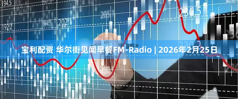 宝利配资 华尔街见闻早餐FM-Radio | 2026年2月25日