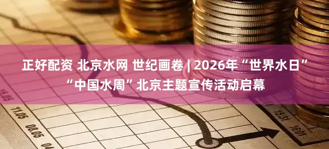 正好配资 北京水网 世纪画卷 | 2026年“世界水日”“中国水周”北京主题宣传活动启幕