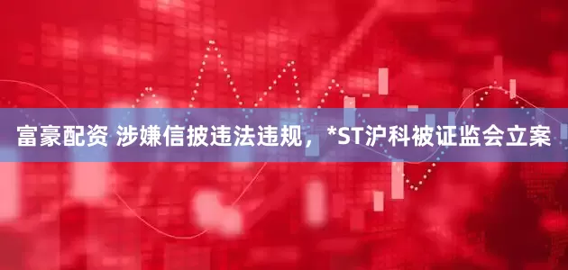 富豪配资 涉嫌信披违法违规，*ST沪科被证监会立案