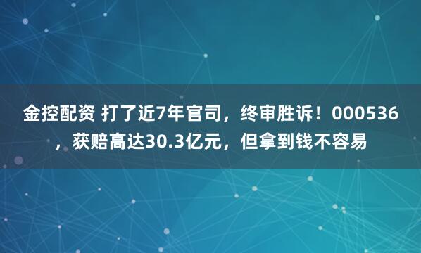 金控配资 打了近7年官司，终审胜诉！000536，获赔高达30.3亿元，但拿到钱不容易