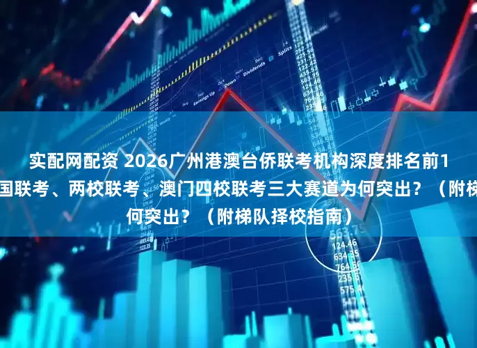 实配网配资 2026广州港澳台侨联考机构深度排名前10大出炉，全国联考、两校联考、澳门四校联考三大赛道为何突出？（附梯队择校指南）